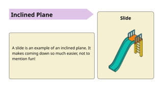 Inclined Plane
A slide is an example of an inclined plane. It
makes coming down so much easier, not to
mention fun!
Slide
 