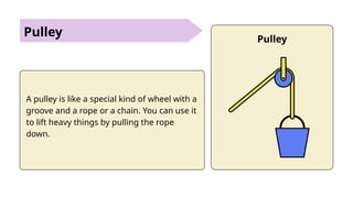 Pulley
A pulley is like a special kind of wheel with a
groove and a rope or a chain. You can use it
to lift heavy things by pulling the rope
down.
Pulley
 