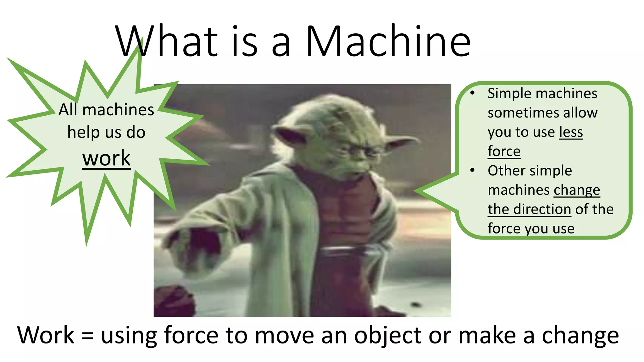 All machines
help us do
work
What is a Machine
Work = using force to move an object or make a change
• Simple machines
sometimes allow
you to use less
force
• Other simple
machines change
the direction of the
force you use