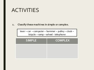 ACTIVITIES
1. Classify these machines in simple or complex.
lever – car – computer – hammer – pulley – clock –
bicycle – ramp – wheel - telephone
SIMPLE COMPLEX
 