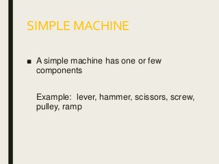 SIMPLE MACHINE
■ A simple machine has one or few
components
Example: lever, hammer, scissors, screw,
pulley, ramp
 