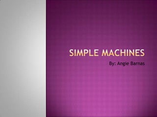 Simple Machines By: Angie Barnas 