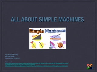 ALL ABOUT SIMPLE MACHINES













by Monica Findley
EDTECH 541
September 29, 2013



Photo credit:
http://www.google.com/imgres?imgurl=&imgrefurl=http%3A%2F%2Fje012.k12.sd.us%2F3rd%2520grade%2FSimple
%2520Machines.htm&h=0&w=0&sz=1&tbnid=wVI8dOAbZxxhM&tbnh=173&tbnw=291&zoom=1&docid=TLuro7rzzYSRbM&ei=hC9GUra9Aebk4APR0oGgDg&ved=0CAIQsCU


 