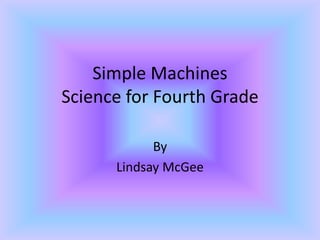 Simple Machines
Science for Fourth Grade
By
Lindsay McGee
 