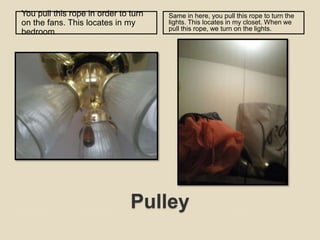PulleyYou pull this rope in order to turn on the fans. This locates in my bedroom. Same in here, you pull this rope to turn the lights. This locates in my closet. When we pull this rope, we turn on the lights. 