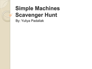 Simple Machines Scavenger Hunt By: Yuliya Padaliak 