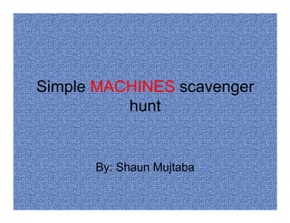 Simple MACHINES scavenger
          hunt


      By: Shaun Mujtaba
 