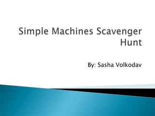 Simple Machines Scavenger Hunt By: Sasha Volkodav 
