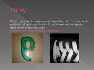 PulleyThis is a picture of shoelaces and tape I found at my house. A pulley is a simple machine that uses wheels and a rope to raise, lower or move a load. http://www.mikids.com/Smachines.htm