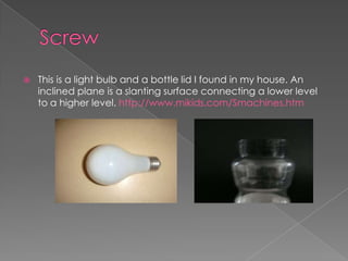 ScrewThis is a light bulb and a bottle lid I found in my house. An inclined plane is a slanting surface connecting a lower level to a higher level. http://www.mikids.com/Smachines.htm