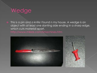 WedgeThis is a pin and a knife I found n my house. A wedge is an object with at least one slanting side ending in a sharp edge, which cuts material apart. http://www.mikids.com/Smachines.htm