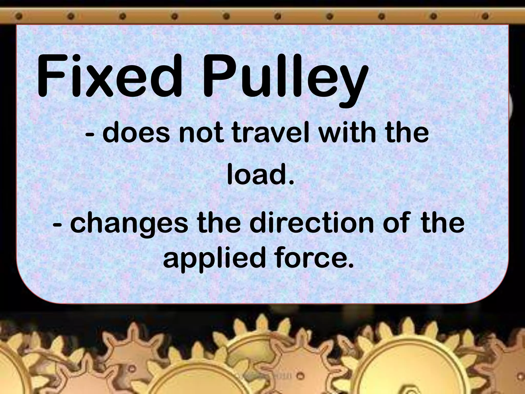 Fixed Pulley
- does not travel with the
load.
- changes the direction of the
applied force.