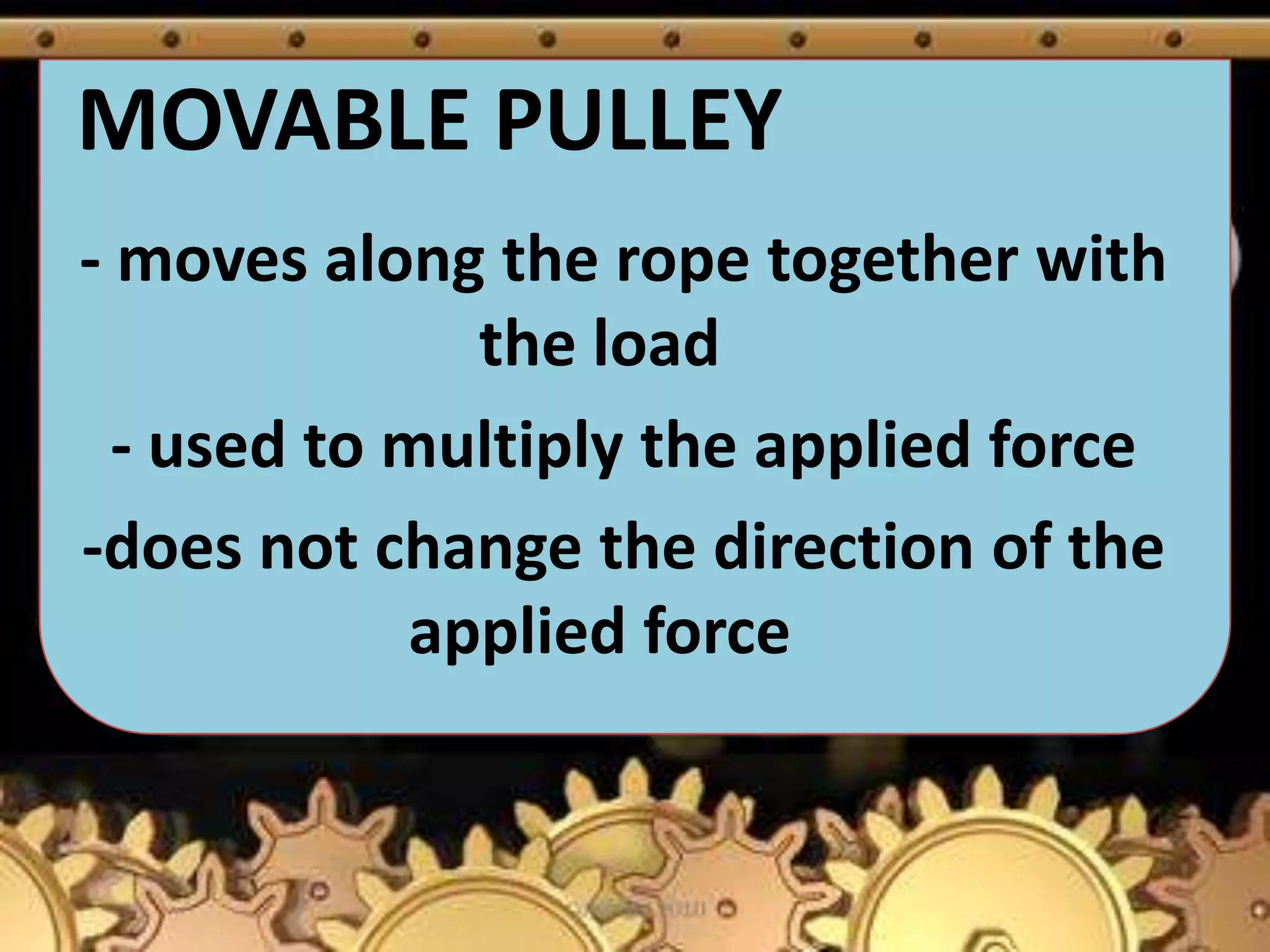 MOVABLE PULLEY
- moves along the rope together with
the load
- used to multiply the applied force
-does not change the direction of the
applied force