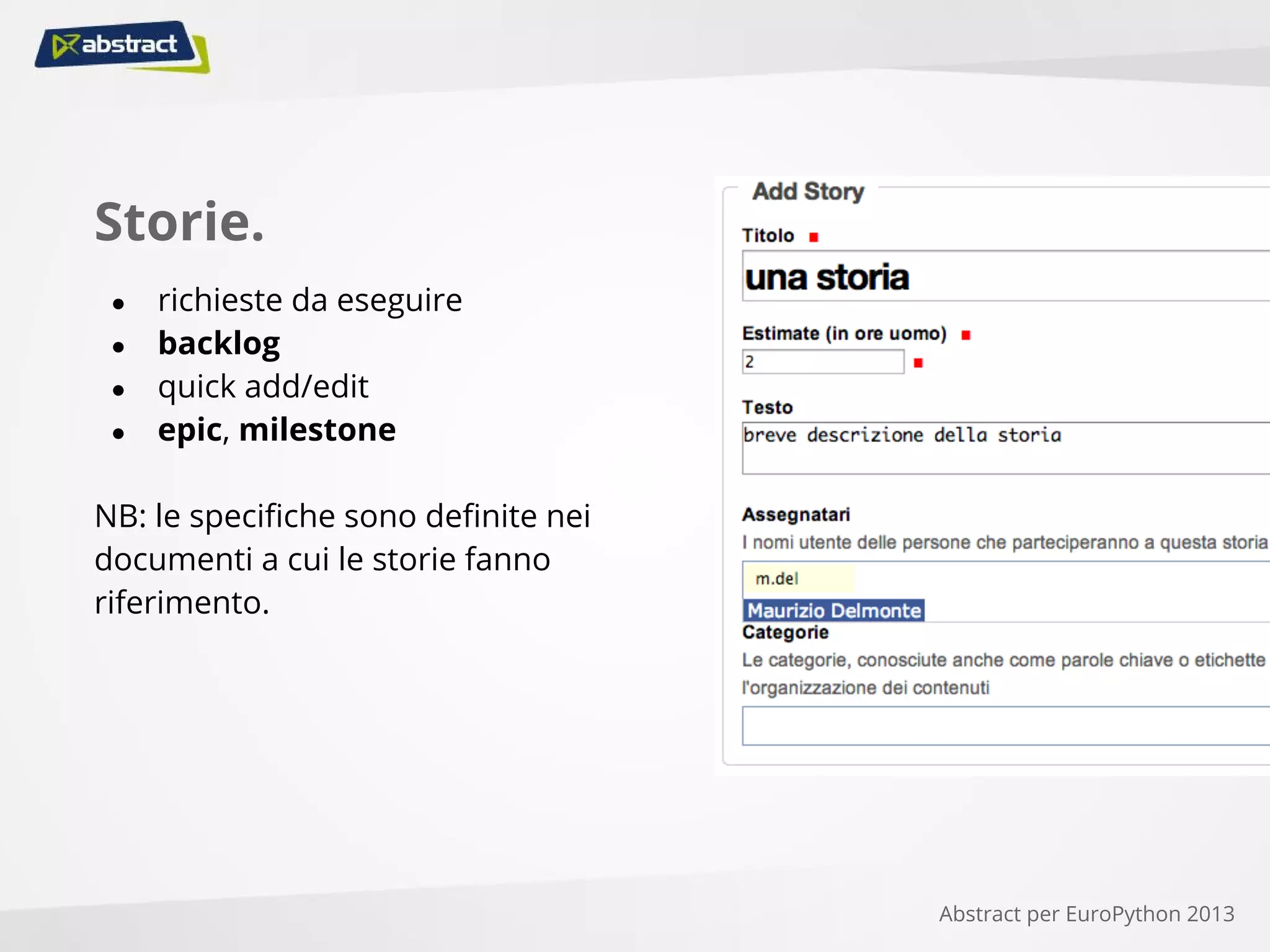 Storie.
● richieste da eseguire
● backlog
● quick add/edit
● epic, milestone
NB: le specifiche sono definite nei
documenti a cui le storie fanno
riferimento.
Abstract per EuroPython 2013
 