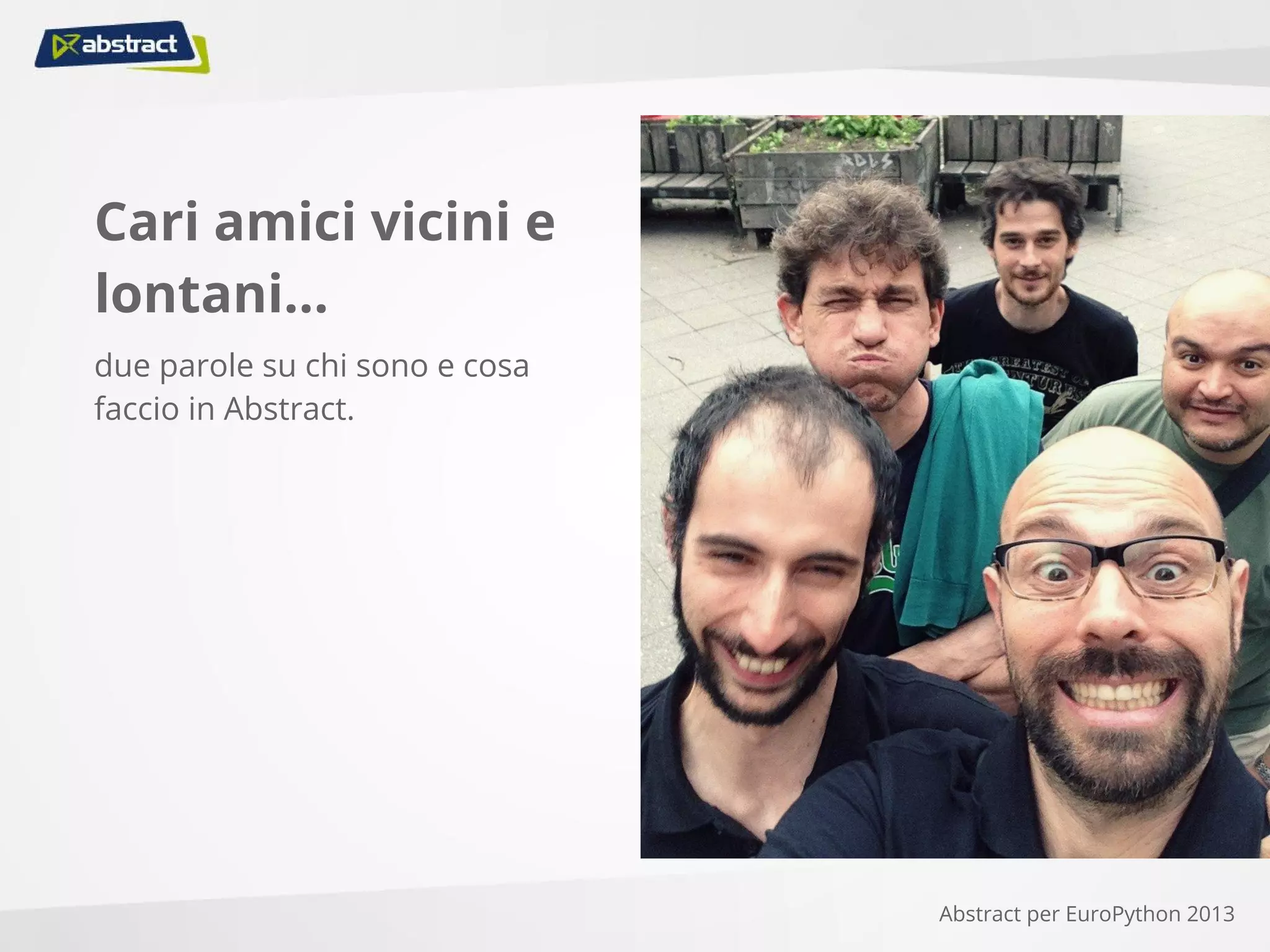 Cari amici vicini e
lontani...
due parole su chi sono e cosa
faccio in Abstract.
Abstract per EuroPython 2013
 
