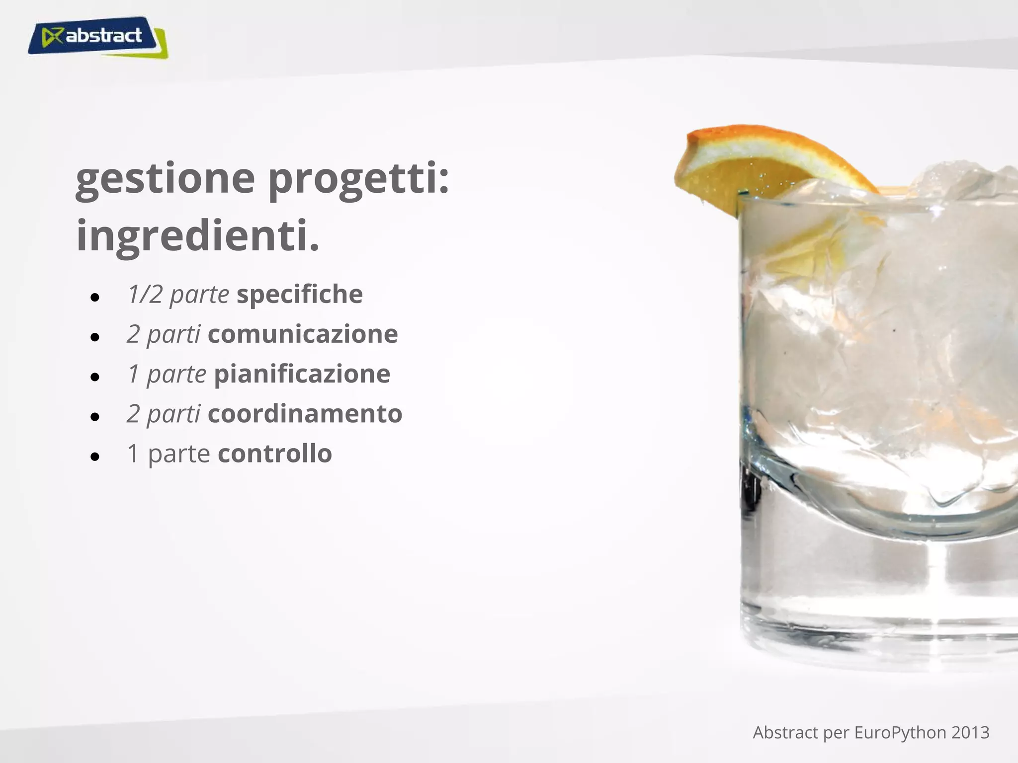 gestione progetti:
ingredienti.
● 1/2 parte specifiche
● 2 parti comunicazione
● 1 parte pianificazione
● 2 parti coordinamento
● 1 parte controllo
Abstract per EuroPython 2013
 