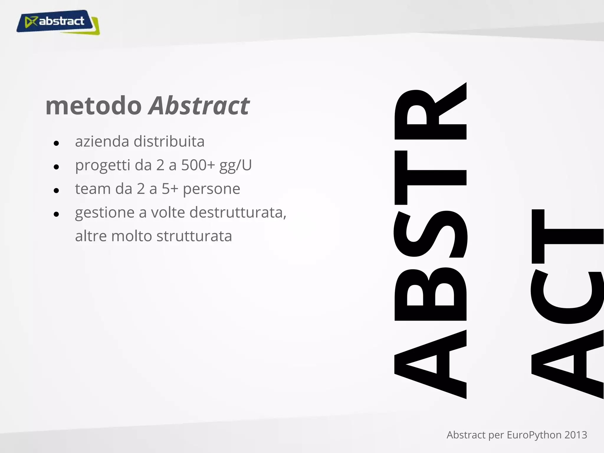 metodo Abstract
● azienda distribuita
● progetti da 2 a 500+ gg/U
● team da 2 a 5+ persone
● gestione a volte destrutturata,
altre molto strutturata
Abstract per EuroPython 2013
ABSTR
ACT
 