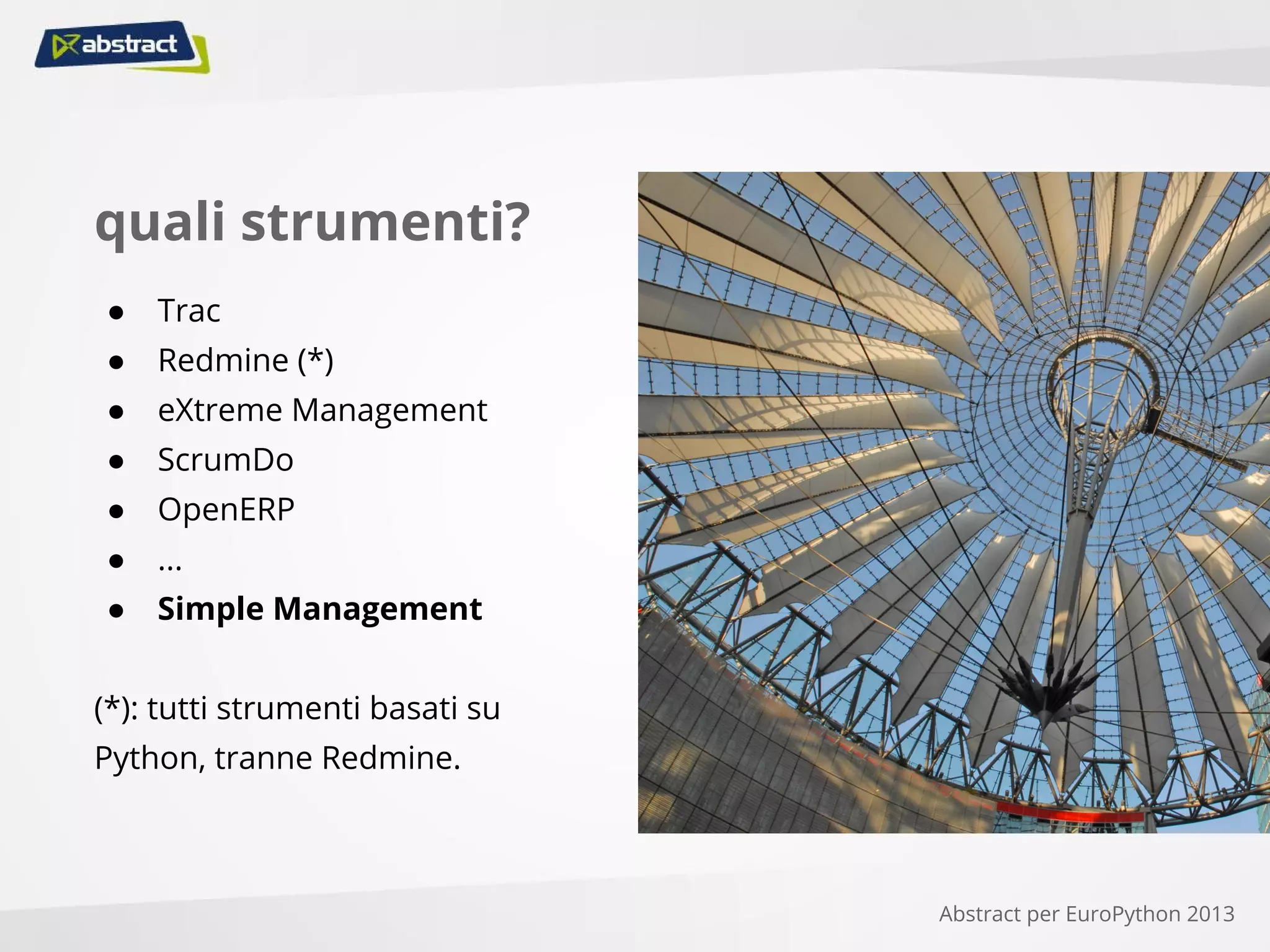 quali strumenti?
● Trac
● Redmine (*)
● eXtreme Management
● ScrumDo
● OpenERP
● ...
● Simple Management
(*): tutti strumenti basati su
Python, tranne Redmine.
Abstract per EuroPython 2013
 