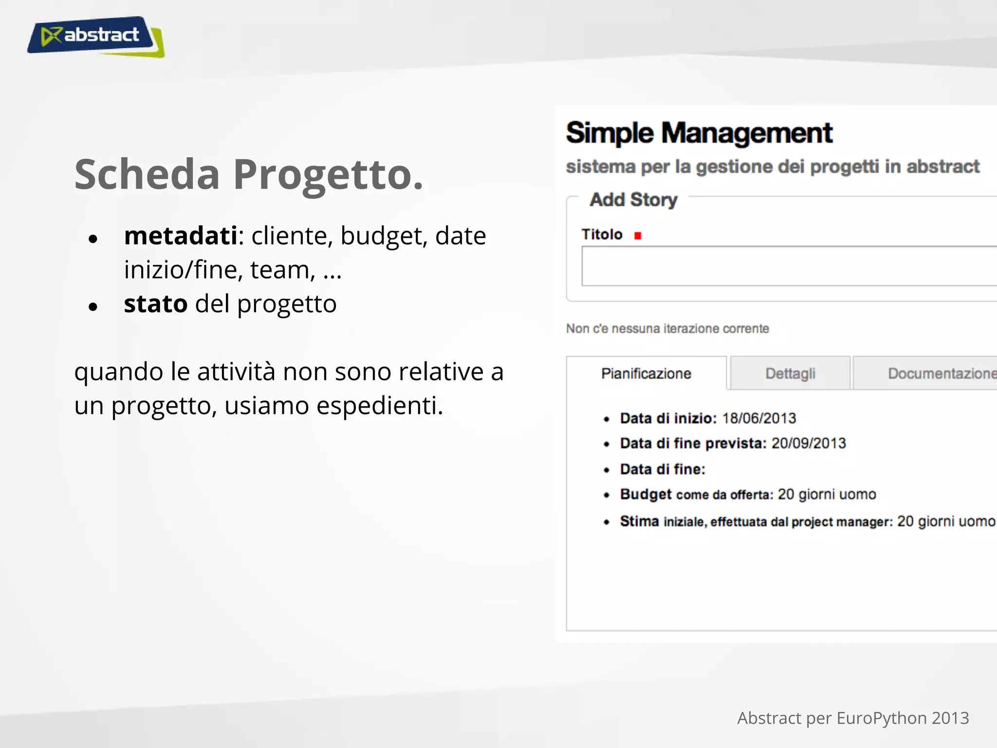 Scheda Progetto.
● metadati: cliente, budget, date
inizio/fine, team, ...
● stato del progetto
quando le attività non sono relative a
un progetto, usiamo espedienti.
Abstract per EuroPython 2013
 