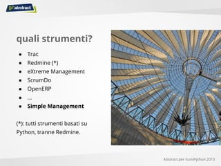 quali strumenti?
● Trac
● Redmine (*)
● eXtreme Management
● ScrumDo
● OpenERP
● ...
● Simple Management
(*): tutti strumenti basati su
Python, tranne Redmine.
Abstract per EuroPython 2013
 