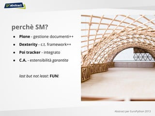 perchè SM?
● Plone - gestione documenti++
● Dexterity - c.t. framework++
● Poi tracker - integrato
● C.A. - estensibilità garantita
last but not least: FUN!
Abstract per EuroPython 2013
 