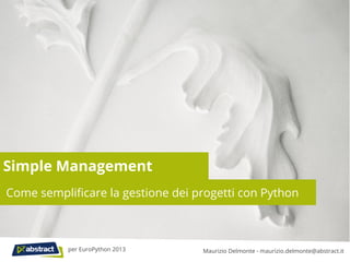 Simple Management
Come semplificare la gestione dei progetti con Python
Maurizio Delmonte - maurizio.delmonte@abstract.itper EuroPython 2013
 