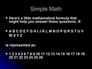 Simple Math Here's a little mathematical formula that might help you answer these questions. If: A B C D E F G H I J K L M N O P Q R S T U V W X Y Z is represented as: 1 2 3 4 5 6 7 8 9 10 11 12 13 14 15 16 17 18 19 20 21 22 23 24 25 26