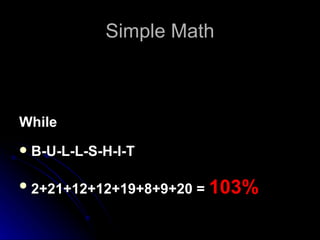 Simple Math While B-U-L-L-S-H-I-T  2+21+12+12+19+8+9+20 =  103%   