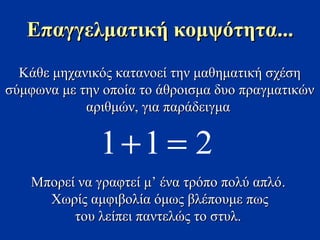 Κάθε μηχανικός κατανοεί την μαθηματική σχέσηΚάθε μηχανικός κατανοεί την μαθηματική σχέση
σύμφωνα με την οποία το άθροισμα δυο πραγματικώνσύμφωνα με την οποία το άθροισμα δυο πραγματικών
αριθμών, για παράδειγμααριθμών, για παράδειγμα
211 =+
Μπορεί να γραφτεί μ’ ένα τρόπο πολύ απλόΜπορεί να γραφτεί μ’ ένα τρόπο πολύ απλό..
Χωρίς αμφιβολία όμως βλέπουμε πωςΧωρίς αμφιβολία όμως βλέπουμε πως
του λείπει παντελώς το στυλ.του λείπει παντελώς το στυλ.
Επαγγελματική κομψότηταΕπαγγελματική κομψότητα......
 