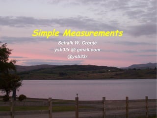 Simple Measurements
     Schalk W. Cronjé
    ysb33r @ gmail.com
         @ysb33r




                         Agile Cambridge 2011
                          © Schalk W. Cronjé
 