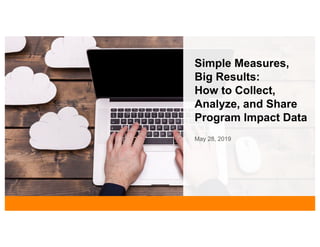 Simple Measures,
Big Results:
How to Collect,
Analyze, and Share
Program Impact Data
May 28, 2019
 