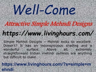 https://www.livinghours.com/
Well-Come
https://www.livinghours.com/?s=simple+m
ehndi
Simple Mehndi Designs – Mehndi looks so excellent.
Doesn't? It has an inconspicuous shading and a
wonderful surface. Above all, extremely
straightforward Indian mehndi outlines are anything
but difficult to make.
 