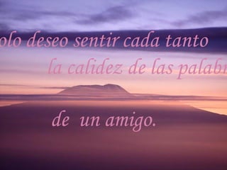 Solo deseo sentir cada tanto la calidez de las palabras de un amigo.