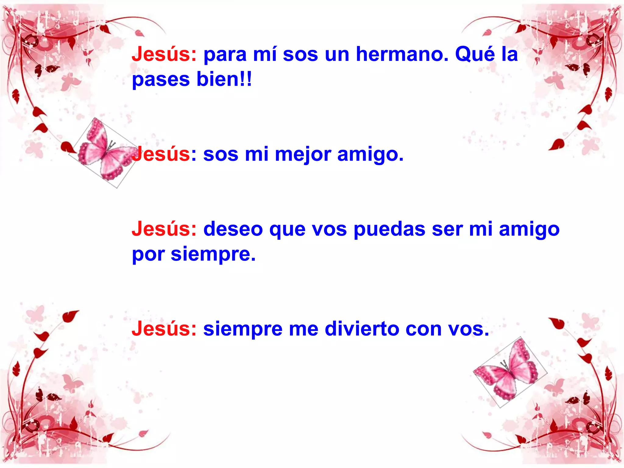 Jesús:para mí sos un hermano. Qué la pases bien!!Jesús: sos mi mejor amigo.Jesús:deseo que vos puedas ser mi amigo por siempre.Jesús:siempre me divierto con vos.