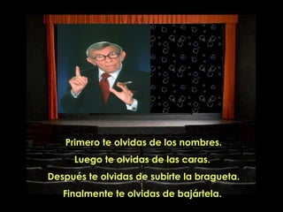 Primero te olvidas de los nombres. Luego te olvidas de las caras.  Después te olvidas de subirte la   bragueta. Finalmente te olvidas de bajártela.  