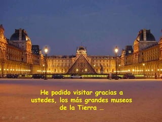 He podido visitar gracias a
ustedes, los más grandes museos
         de la Tierra …
 
