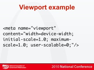Viewport example


<meta name="viewport"
content="width=device-width;
initial-scale=1.0; maximum-
scale=1.0; user-scalable=0;"/>
 