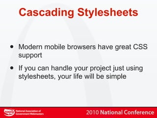 Cascading Stylesheets


•   Modern mobile browsers have great CSS
    support

•   If you can handle your project just using
    stylesheets, your life will be simple
 