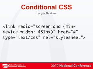 Conditional CSS
             Larger Devices



<link media="screen and (min-
device-width: 481px)" href="#"
type="text/css" rel="stylesheet">
 