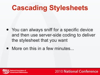 Cascading Stylesheets


•   You can always sniff for a specific device
    and then use server-side coding to deliver
    the stylesheet that you want

•   More on this in a few minutes...
 