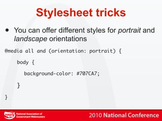 Stylesheet tricks
•   You can offer different styles for portrait and
    landscape orientations
@media all and (orientation: portrait) {

     body {

         background-color: #707CA7;

     }

}
 