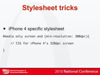 Stylesheet tricks


•   iPhone 4 specific stylesheet
@media only screen and (min-resolution: 300dpi){

    // CSS for iPhone 4’s 320dpi screen

}
 
