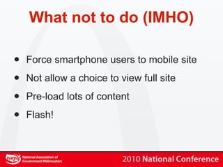 What not to do (IMHO)

•   Force smartphone users to mobile site

•   Not allow a choice to view full site

•   Pre-load lots of content

•   Flash!
 