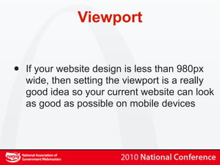 Viewport


•   If your website design is less than 980px
    wide, then setting the viewport is a really
    good idea so your current website can look
    as good as possible on mobile devices
 