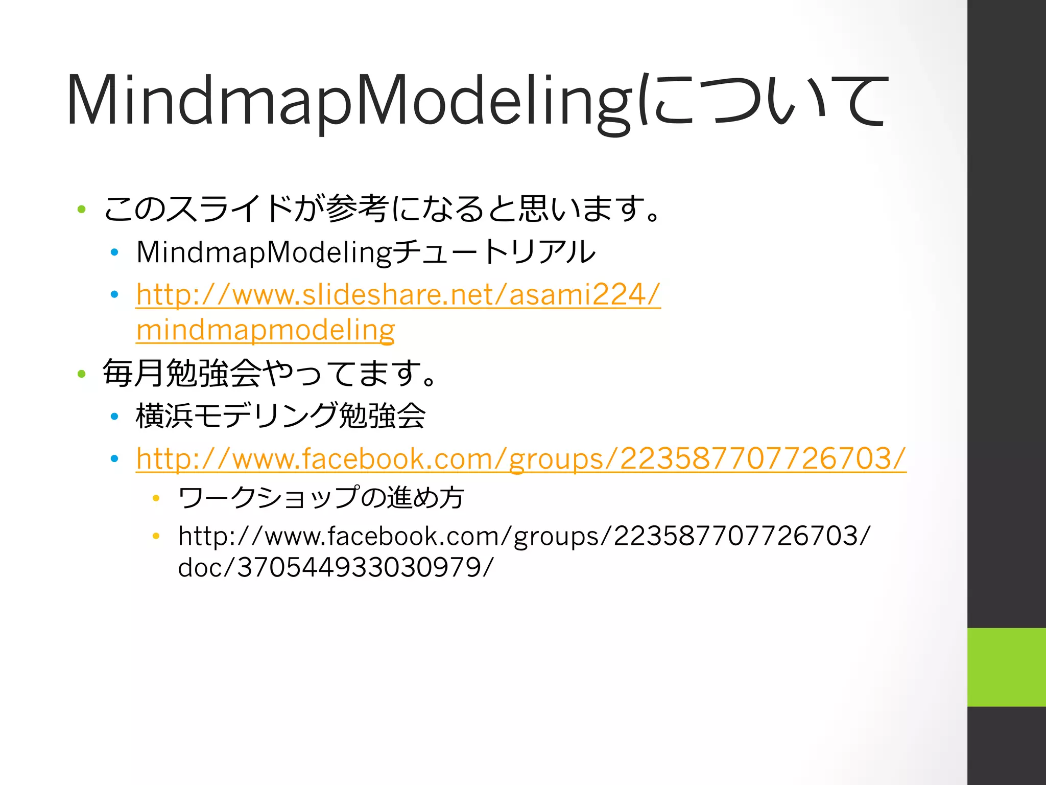 MindmapModelingについて
•  このスライドが参考になると思います。
 •  MindmapModelingチュートリアル
 •  http://www.slideshare.net/asami224/
    mindmapmodeling
•  毎⽉月勉強会やってます。
 •  横浜モデリング勉強会
 •  http://www.facebook.com/groups/223587707726703/
   •  ワークショップの進め⽅方
   •  http://www.facebook.com/groups/223587707726703/
      doc/370544933030979/
 