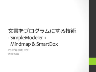 ⽂文書をプログラムにする技術!
-­‐	
  SimpleModeler	
  +	
  	
  
	
  	
  Mindmap	
  &	
  SmartDox
2012年年10⽉月22⽇日
浅海智晴
 