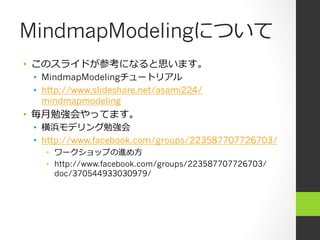 MindmapModelingについて
•  このスライドが参考になると思います。
 •  MindmapModelingチュートリアル
 •  http://www.slideshare.net/asami224/
    mindmapmodeling
•  毎⽉月勉強会やってます。
 •  横浜モデリング勉強会
 •  http://www.facebook.com/groups/223587707726703/
   •  ワークショップの進め⽅方
   •  http://www.facebook.com/groups/223587707726703/
      doc/370544933030979/
 
