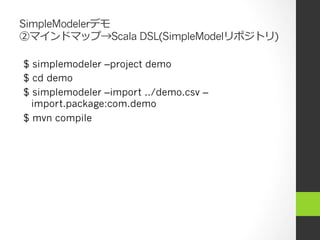 SimpleModelerデモ
②マインドマップ→Scala DSL(SimpleModelリポジトリ)

$ simplemodeler –project demo
$ cd demo
$ simplemodeler –import ../demo.csv –
  import.package:com.demo
$ mvn compile
 