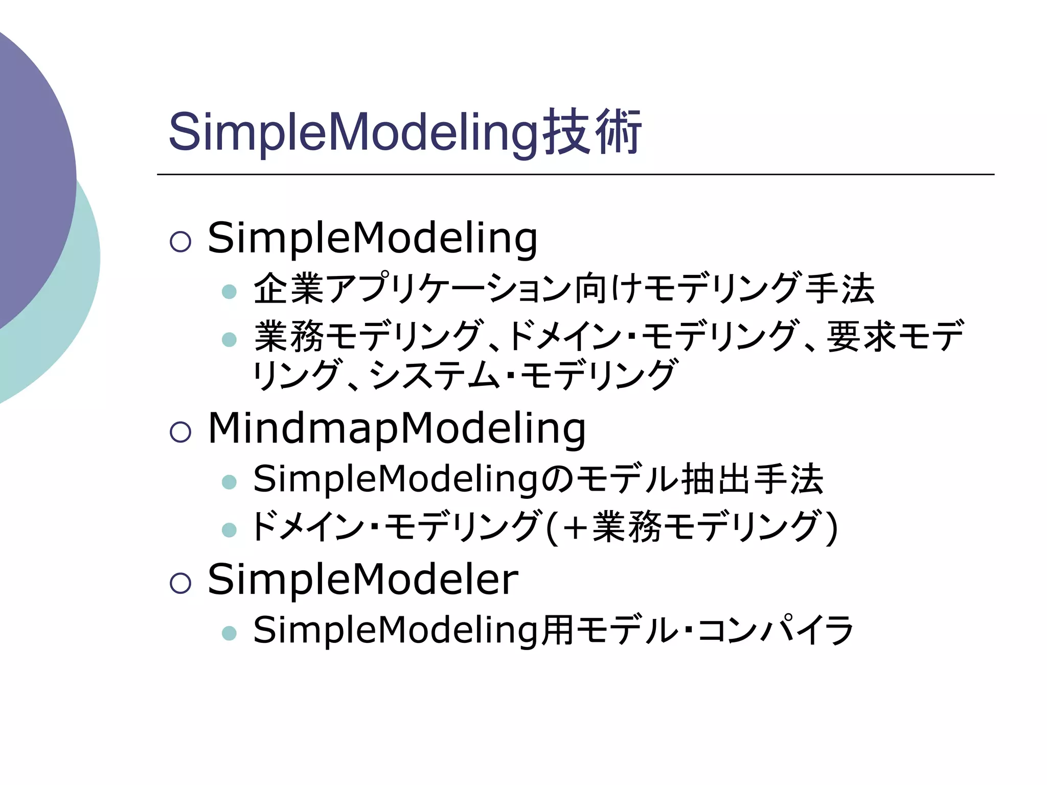 SimpleModeling技術	
¡  SimpleModeling
  l  企業アプリケーション向けモデリング手法
  l  業務モデリング、ドメイン・モデリング、要求モデ
      リング、システム・モデリング
¡  MindmapModeling
  l  SimpleModelingのモデル抽出手法
  l  ドメイン・モデリング(+業務モデリング)

¡  SimpleModeler
  l    SimpleModeling用モデル・コンパイラ
 