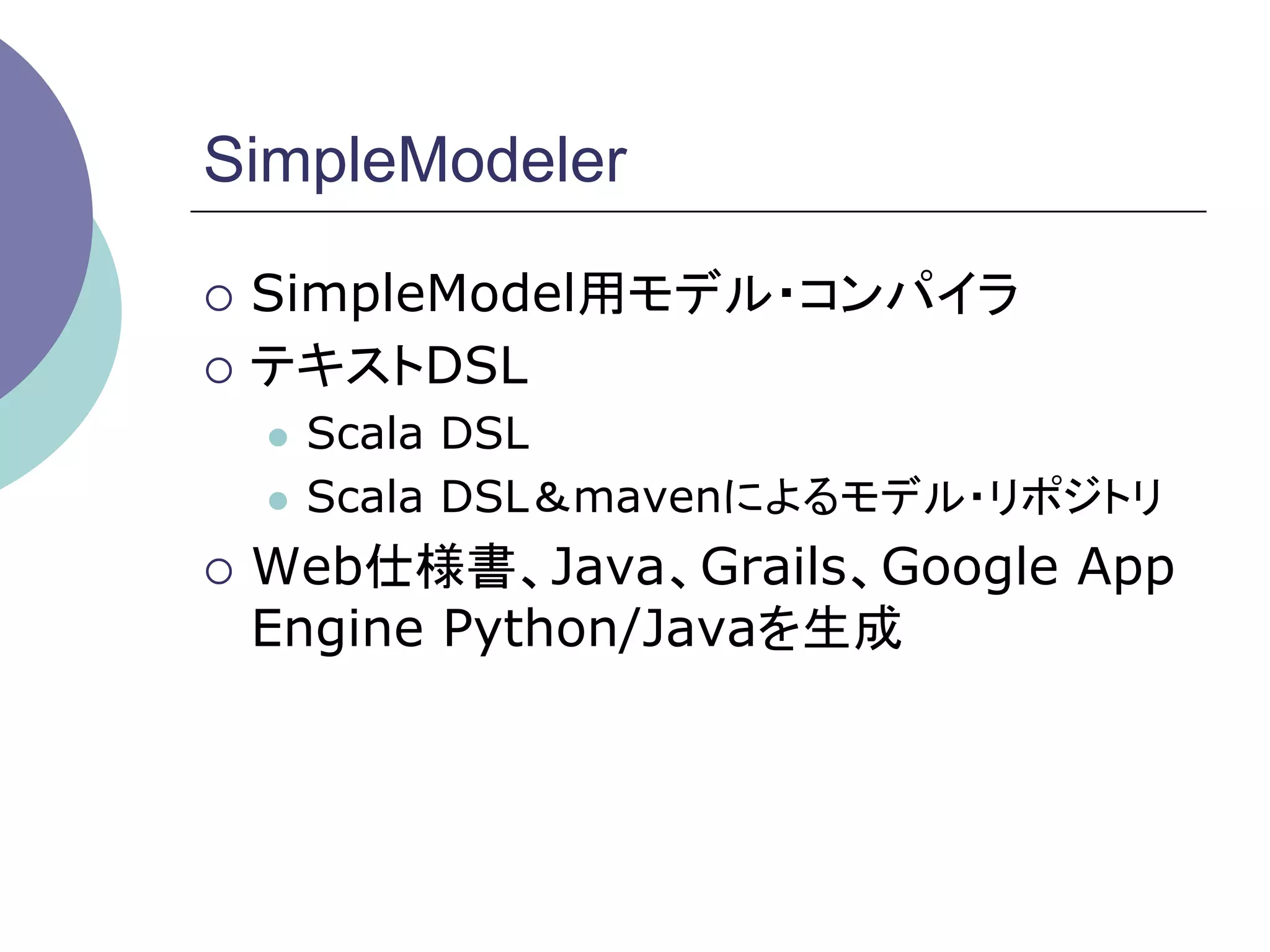 SimpleModeler

¡  SimpleModel用モデル・コンパイラ

¡  テキストDSL
  l  Scala DSL
  l  Scala DSL＆mavenによるモデル・リポジトリ

¡  Web仕様書、Java、Grails、Google   App
 Engine Python/Javaを生成	
 